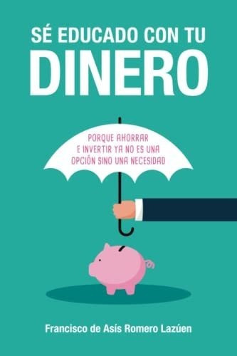 Se Educado Con Tu Dinero Porque Ahorrar E Invertir., De Romero Lazúen, Francisco De Asís. Editorial Independently Published En Español