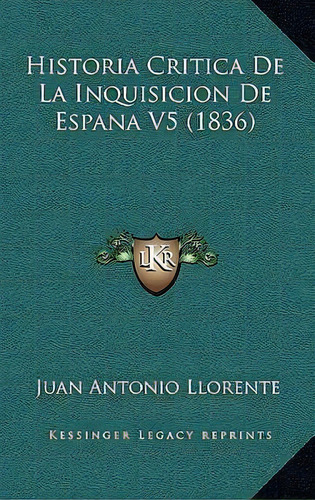 Historia Critica De La Inquisicion De Espana V5 (1836), De Juan Antonio Llorente. Editorial Kessinger Publishing, Tapa Blanda En Español