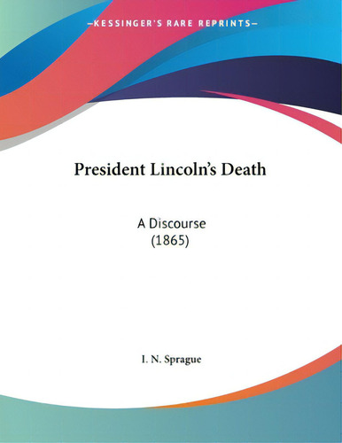 President Lincoln's Death: A Discourse (1865), De Sprague, I. N.. Editorial Kessinger Pub Llc, Tapa Blanda En Inglés