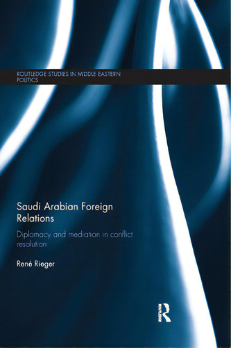 Saudi Arabian Foreign Relations: Diplomacy And Mediation In Conflict Resolution, De Rieger, René. Editorial Routledge, Tapa Blanda En Inglés