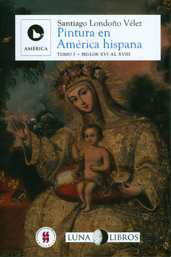 Pintura En América Hispana: Siglos Xvi Al Xx. Tomo I, De Santiago Londoño Vélez. Serie 9585738829, Vol. 1. Editorial Editorial Universidad Del Rosario-uros, Tapa Blanda, Edición 2012 En Español, 2012