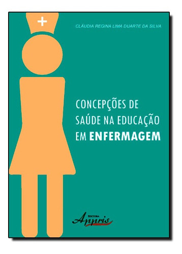 Concepções de Saúde na Educação em Enfermagem, de Cláudia Regina Lima Duarte da Silva. Editora Appris, capa mole em português