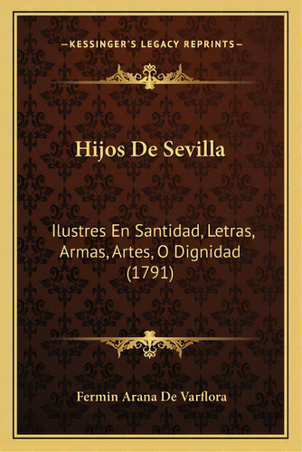 Hijos De Sevilla: Ilustres En Santidad, Letras, Armas, Artes, O Dignidad (1791), De De Varflora, Fermin Arana. Editorial Kessinger Pub Llc, Tapa Blanda En Español