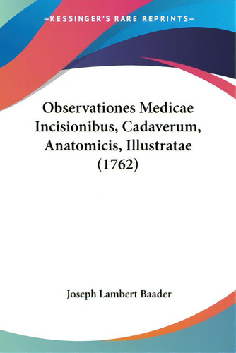 Observationes Medicae Incisionibus, Cadaverum, Anatomicis, Illustratae (1762), De Baader, Joseph Lambert. Editorial Kessinger Pub Llc, Tapa Blanda En Inglés