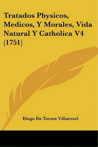 Tratados Physicos, Medicos, Y Morales, Vida Natural Y Catholica V4 (1751), De Diego De Torres Villarroel. Editorial Kessinger Publishing, Tapa Blanda En Español