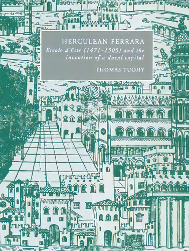 Cambridge Studies In Italian History And Culture: Herculean Ferrara: Ercole D'este (1471-1505) An..., De Thomas Tuohy. Editorial Cambridge University Press, Tapa Blanda En Inglés