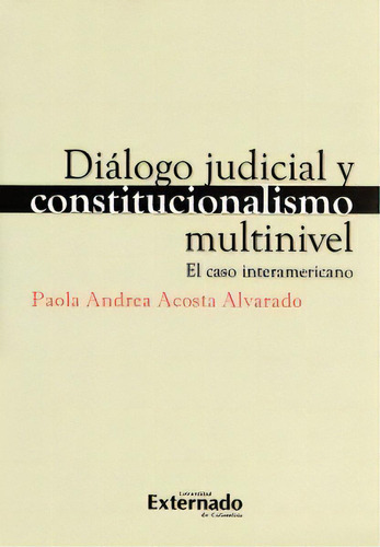 Diálogo Judicial Y Constitucionalismo Multinivel. El Caso, De Paola Andrea Acosta Alvarado. 9587722154, Vol. 1. Editorial Editorial U. Externado De Colombia, Tapa Blanda, Edición 2015 En Español, 2015