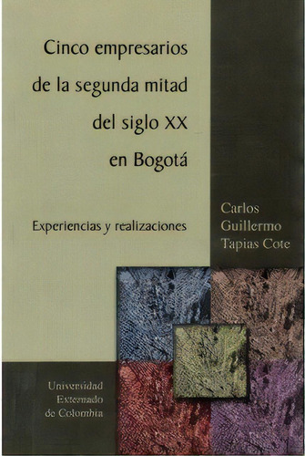 Cinco Empresarios De La Segunda Mitad Del Siglo Xx En Bogot, De Carlos Guillermo Tapias Cote. Serie 9586167260, Vol. 1. Editorial U. Externado De Colombia, Tapa Blanda, Edición 2003 En Español, 2003