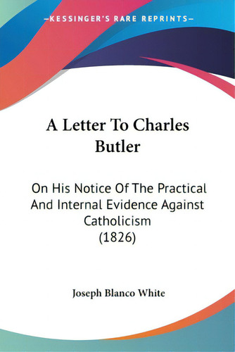 A Letter To Charles Butler: On His Notice Of The Practical And Internal Evidence Against Catholic..., De White, Joseph Blanco. Editorial Kessinger Pub Llc, Tapa Blanda En Inglés