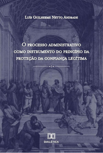 O Processo Administrativo Como Instrumento Do Princípio Da Proteção Da Confiança Legítima, De Luís Guilherme Netto Andrade. Editorial Dialética, Tapa Blanda En Portugués, 2020