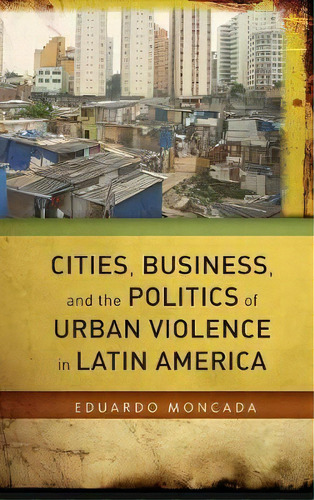 Cities, Business, And The Politics Of Urban Violence In Latin America, De Eduardo Moncada. Editorial Stanford University Press, Tapa Dura En Inglés