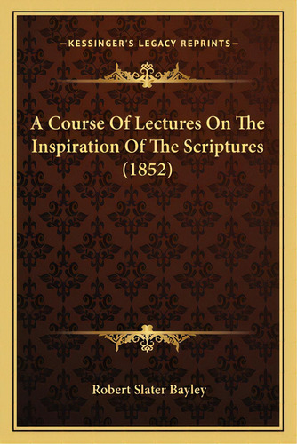 A Course Of Lectures On The Inspiration Of The Scriptures (1852), De Bayley, Robert Slater. Editorial Kessinger Pub Llc, Tapa Blanda En Inglés