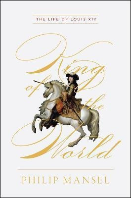 King Of The World - The Life Of Louis Xiv - Philip Mansel
