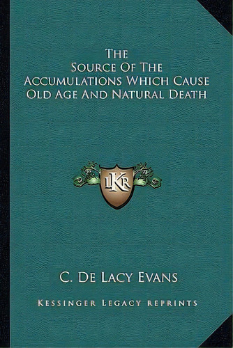 The Source Of The Accumulations Which Cause Old Age And Natural Death, De C De Lacy Evans. Editorial Kessinger Publishing, Tapa Blanda En Inglés
