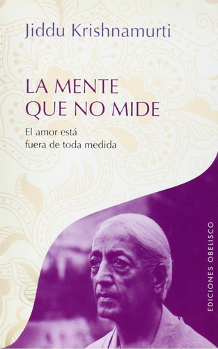 La mente que no mide: El amor está fuera de toda medida, de Krishnamurti, J.. Editorial Ediciones Obelisco, tapa blanda en español, 2014