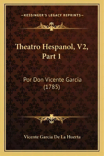 Theatro Hespanol, V2, Part 1 : Por Don Vicente Garcia (1785), De Vicente Garcia De La Huerta., Vol. 1. Editorial Kessinger's Legacy Reprints, Tapa Blanda En Español