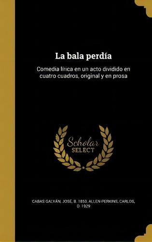 La Bala Perd A : Comedia L Rica En Un Acto Dividido En Cuatro Cuadros, Original Y En Prosa, De Jose B 1853 Cabas Galvan. En Español