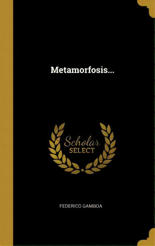 Metamorfosis..., De Federico Gamboa., Vol. 1. Editorial Scholar Select, Tapa Dura En Español