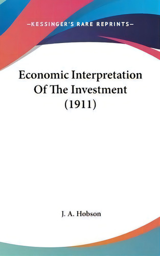 Economic Interpretation Of The Investment (1911), De J A Hobson. Editorial Kessinger Publishing, Tapa Dura En Inglés