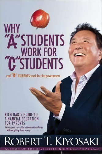 Why  A  Students Work For  C  Students And Why  B  Students Work For The Government : Rich Dad's ..., De Robert T. Kiyosaki. Editorial Plata Publishing, Tapa Blanda En Inglés, 2013