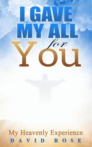 I Gave My All For You: My Heavenly Experience, De Rose, David L.. Editorial Createspace, Tapa Blanda En Inglés