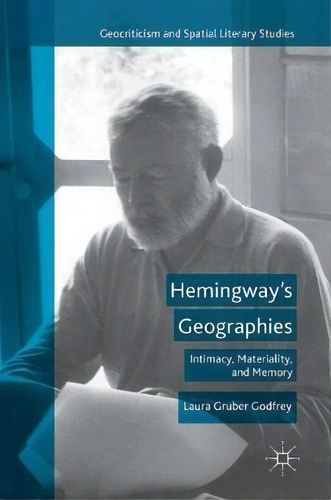 Hemingway's Geographies: Intimacy, Materiality, And Memory, De Laura Gruber Godfrey. Geocriticism And Spatial Literary Studies, Vol. 1. Editorial Palgrave Macmillan, Tapa Dura En Inglés