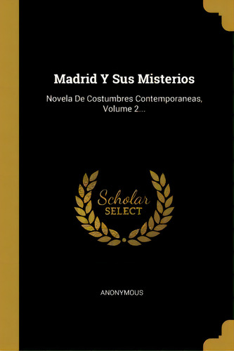 Madrid Y Sus Misterios : Novela De Costumbres Contemporaneas, Volume 2..., De Anonymous., Vol. 2. Editorial Scholar Select, Tapa Dura En Español
