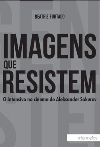 Imagens Que Resistem: O Intensivo No Cinema De Aleksander Sokurov, De Furtado, Beatriz. Editora Intermeios, Capa Mole, Edição 1ª Edição - 2013 Em Português