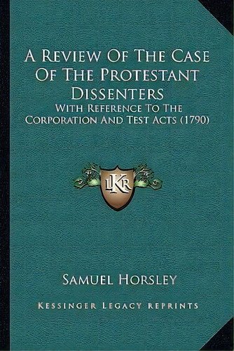 A Review Of The Case Of The Protestant Dissenters : With Reference To The Corporation And Test Ac..., De Samuel Horsley. Editorial Kessinger Publishing, Tapa Blanda En Inglés