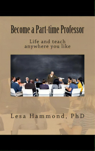 Become A Part-time Professor : Live And Teach Anywhere You Like, De Lesa Hammond Phd. Editorial Createspace Independent Publishing Platform, Tapa Blanda En Inglés