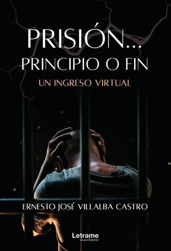 Prisión... Principio o fin. Un ingreso virtual, de Ernesto José Villalba Castro. Editorial Letrame, tapa blanda en español, 2023