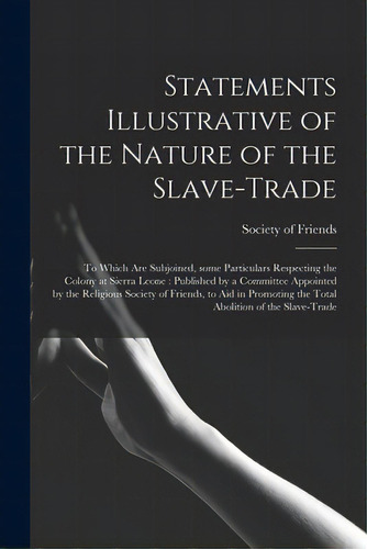 Statements Illustrative Of The Nature Of The Slave-trade: To Which Are Subjoined, Some Particular..., De Society Of Friends. Editorial Legare Street Pr, Tapa Blanda En Inglés