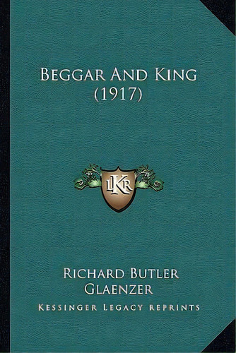Beggar And King (1917), De Richard Butler Glaenzer. Editorial Kessinger Publishing, Tapa Blanda En Inglés