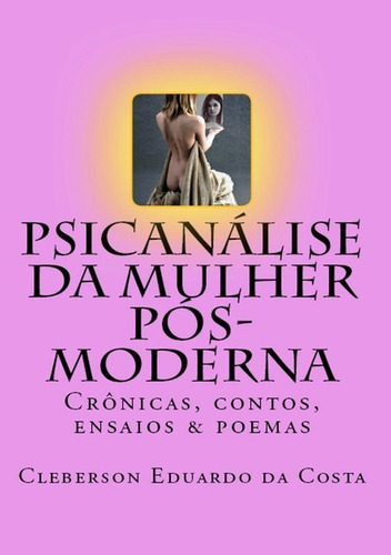 Psicanálise Da Mulher Pós-moderna: Crônicas, Contos, Ensaios & Poemas, De Cleberson Eduardo Da Costa. Série Não Aplicável, Vol. 1. Editora Clube De Autores, Capa Mole, Edição 1 Em Português, 2017