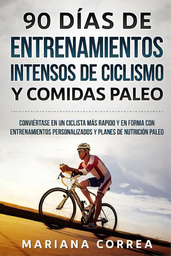 90 Dias De Entrenamientos Intensos De Ciclismo Y Comidas Paleo: Conviertase En Un Ciclista Mas Ra..., De Correa, Mariana. Editorial Createspace, Tapa Blanda En Español