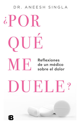 ¿Por qué me duele?: Reflexiones de un médico sobre el dolor, de Singla, Aneesh. Serie No ficción Editorial Ediciones B, tapa blanda en español, 2018