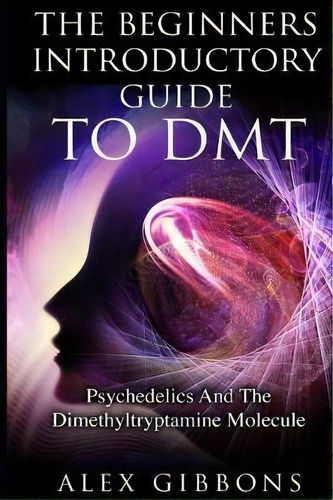The Beginners Introductory Guide To Dmt - Psychedelics And The Dimethyltryptamine Molecule, De Alex Gibbons. Editorial Siddharth Mamhotra, Tapa Blanda En Inglés