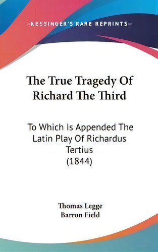 The True Tragedy Of Richard The Third : To Which Is Appended The Latin Play Of Richardus Tertius ..., De Thomas Legge. Editorial Kessinger Publishing Co, Tapa Dura En Inglés