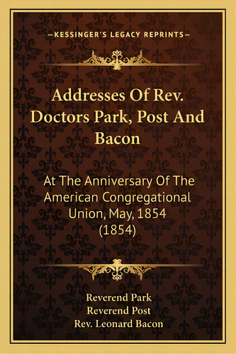 Addresses Of Rev. Doctors Park, Post And Bacon: At The Anniversary Of The American Congregational..., De Park, Reverend. Editorial Kessinger Pub Llc, Tapa Blanda En Inglés