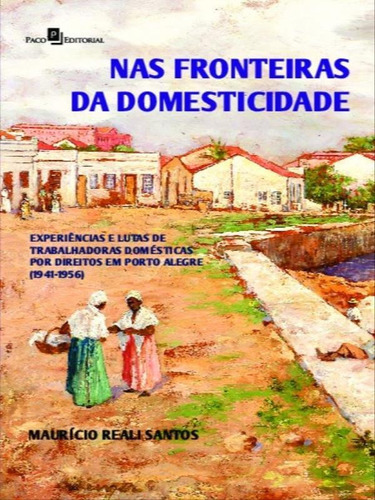 Nas Fronteiras Da Domesticidade: Experiências E Lutas De Trabalhadoras Domésticas Por Direitos Em Porto Alegre (1941-1956), De Santos, Maurício Reali. Editora Paco Editorial, Capa Mole Em Português