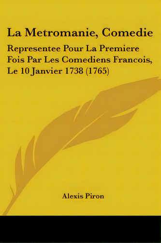 La Metromanie, Comedie: Representee Pour La Premiere Fois Par Les Comediens Francois, Le 10 Janvi..., De Piron, Alexis. Editorial Kessinger Pub Llc, Tapa Blanda En Inglés