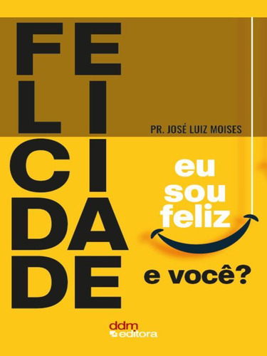 Felicidade: Eu Sou Feliz, E Você?, De Pr. José Luiz Moises. Editora Ddm Editora, Capa Mole, Edição 1 Em Português, 2023