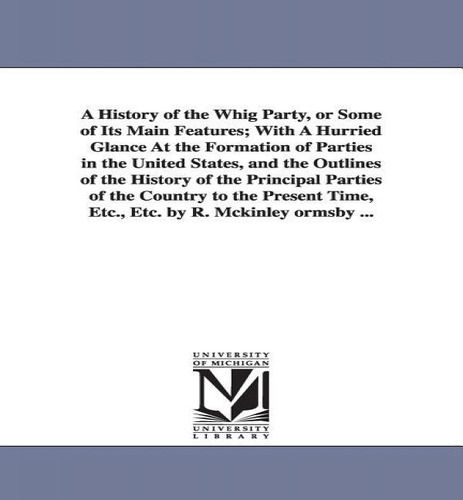 A History Of The Whig Party, Or Some Of Its Main Features: With A Hurried Glance At The Formation..., De Robert Mckinley Ormsby. Editorial University Of Michigan Library, Tapa Blanda En Inglés