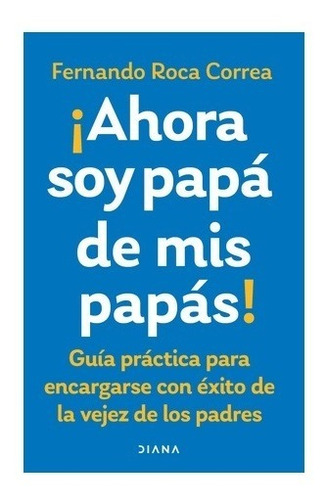 Ahora soy papá de mis papás. Fernando Roca, de Fernando Roca. Editorial Diana en español