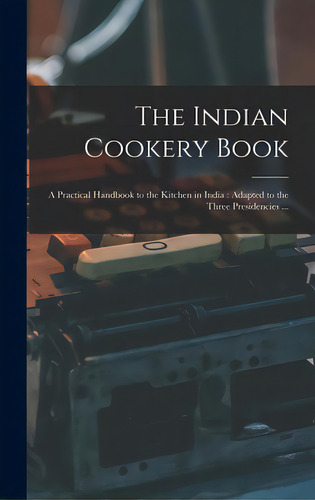 The Indian Cookery Book: A Practical Handbook To The Kitchen In India: Adapted To The Three Presi..., De Anonymous. Editorial Legare Street Pr, Tapa Dura En Inglés
