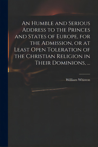 An Humble And Serious Address To The Princes And States Of Europe, For The Admission, Or At Least..., De Whiston, William 1667-1752. Editorial Legare Street Pr, Tapa Blanda En Inglés