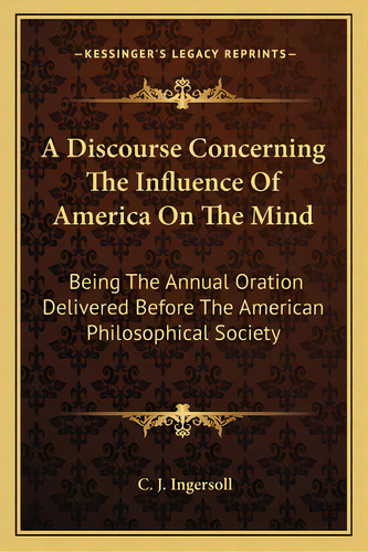 A Discourse Concerning The Influence Of America On The Mind: Being The Annual Oration Delivered B..., De Ingersoll, C. J.. Editorial Kessinger Pub Llc, Tapa Blanda En Inglés