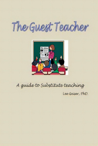 The Guest Teacher: A Guide To Substitute Teaching Employment, De Geiser, Lee. Editorial Createspace, Tapa Blanda En Inglés