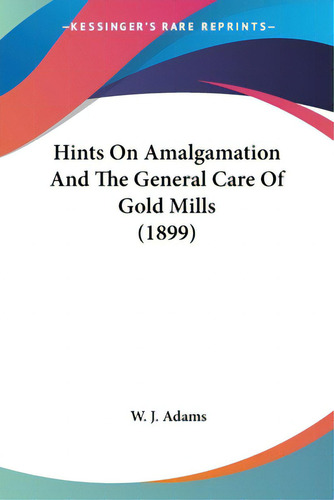 Hints On Amalgamation And The General Care Of Gold Mills (1899), De Adams, W. J.. Editorial Kessinger Pub Llc, Tapa Blanda En Inglés