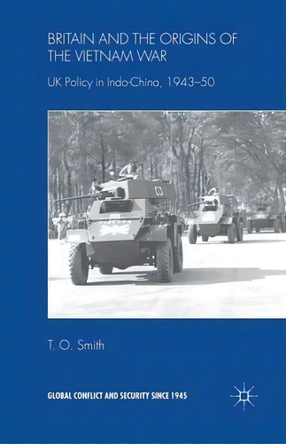 Britain And The Origins Of The Vietnam War: Uk Policy In Indo-china, 1943-50, De T. O. Smith. Global Conflict And Security Since 1945, Vol. 1. Editorial Palgrave Macmillan, Tapa Blanda En Inglés